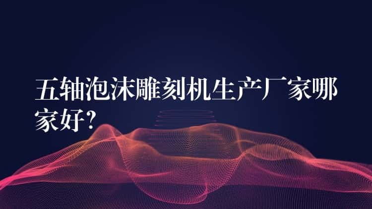 五轴泡沫雕刻机生产厂家哪家好？